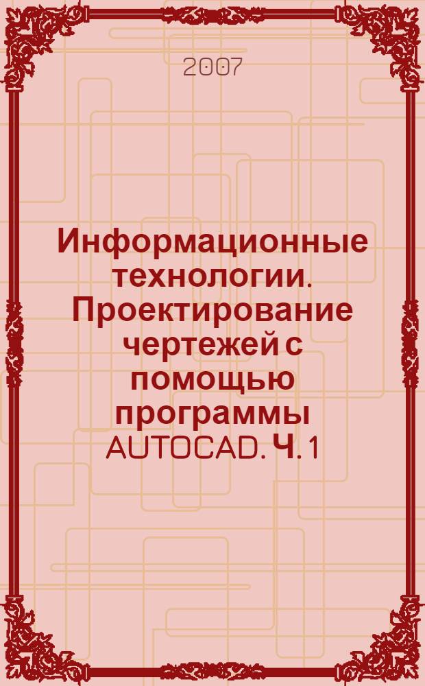 Информационные технологии. Проектирование чертежей с помощью программы AUTOCAD. Ч. 1