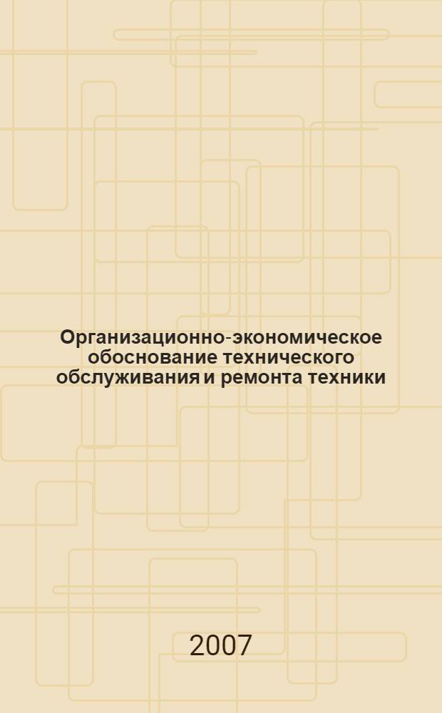Организационно-экономическое обоснование технического обслуживания и ремонта техники : учебное пособие