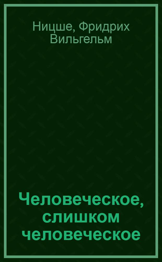 Человеческое, слишком человеческое : книга для свободных умов