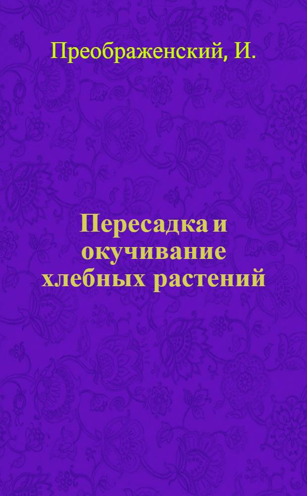 Пересадка и окучивание хлебных растений : (общедоступное изложение теории и практики грядковой культуры злаков по Н.А. Демчинскому)