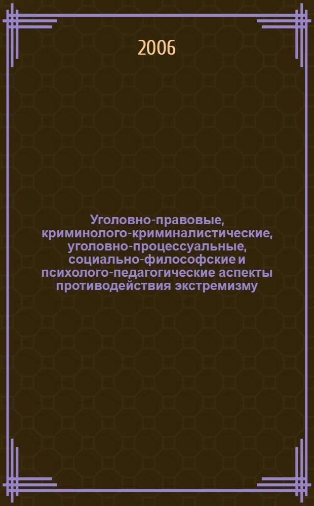 Уголовно-правовые, криминолого-криминалистические, уголовно-процессуальные, социально-философские и психолого-педагогические аспекты противодействия экстремизму = Criminal, legal, criminological, criminalistic, proceedural, social, philosophical, psychological and pedagogical aspects of counteracting extremism : материалы региональной научно-практической конференции, г. Рязань, 8 ноября 2006 г