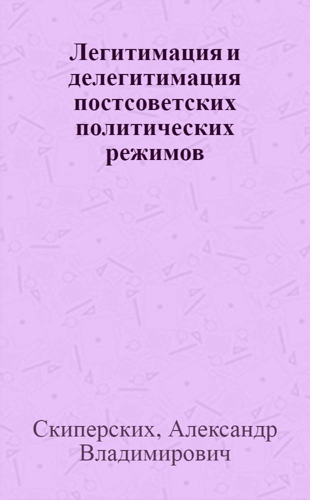 Легитимация и делегитимация постсоветских политических режимов : монография