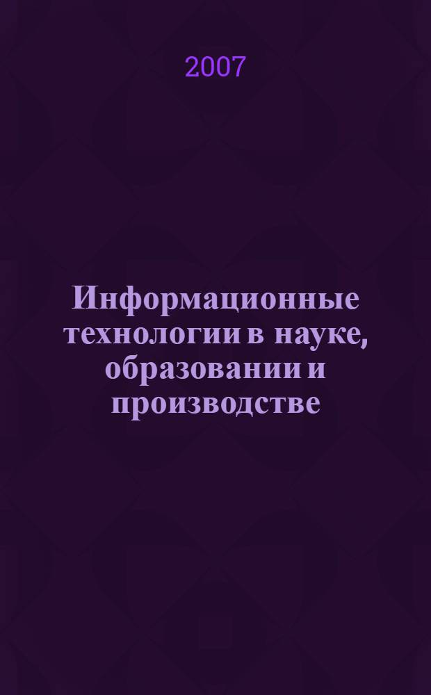 Информационные технологии в науке, образовании и производстве : Материалы Всероссийской научной конференции, посвященной 75-летию Казанского технического университета им. А.Н. Туполева, 30-31 мая 2007 г