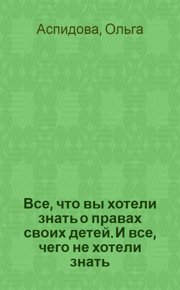 Все, что вы хотели знать о правах своих детей. И все, чего не хотели знать : разговор по душам с юристом и психологом