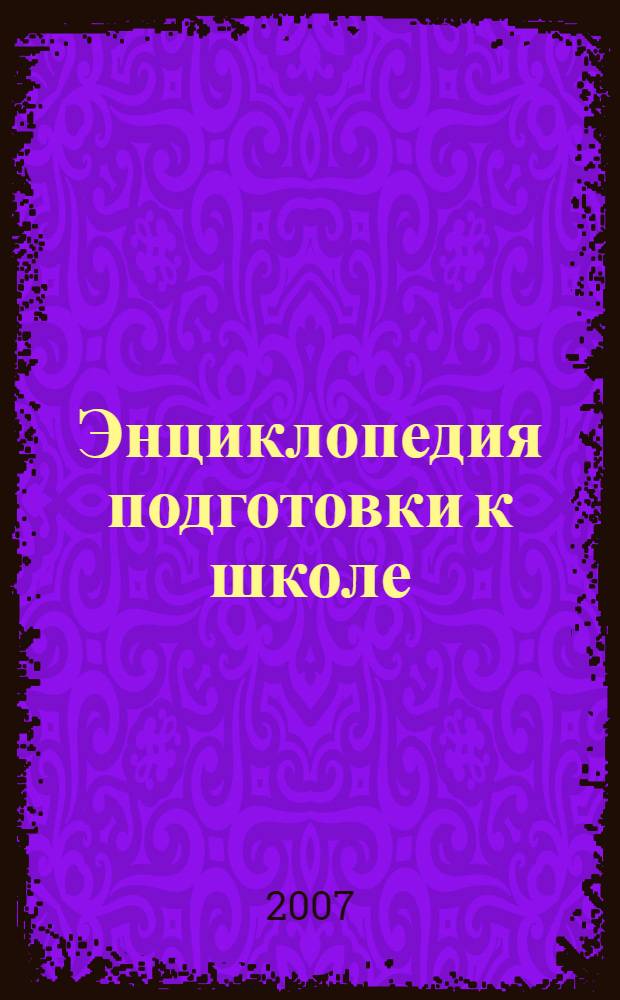 Энциклопедия подготовки к школе : математика, чтение, окружающий мир, развитие речи, внимание и память, подготовка руки к письму : для дошкольного возраста