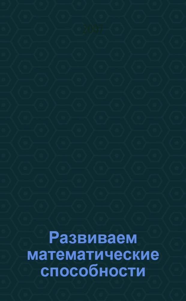 Развиваем математические способности: рабочая тетрадь. 6-7 лет