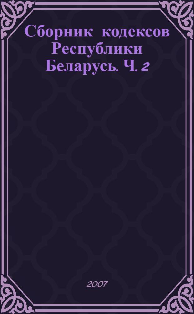 Сборник кодексов Республики Беларусь. Ч. 2 : Уголовный кодекс Республики Беларусь ; Уголовно-процессуальный кодекс Республики Беларусь ; Угловно-исполнительный кодекс Республики Беларусь