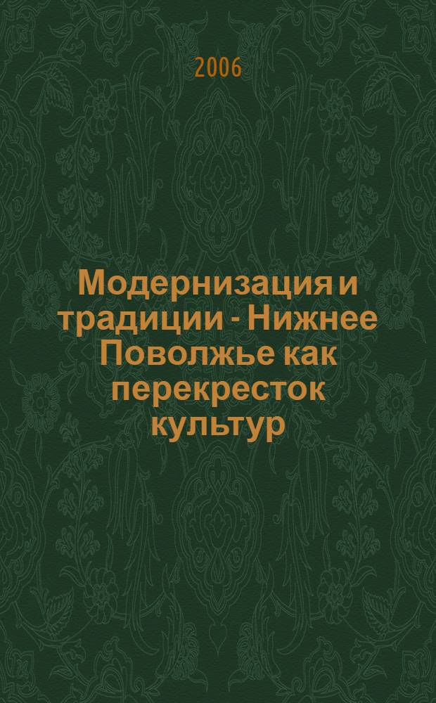 Модернизация и традиции - Нижнее Поволжье как перекресток культур : материалы Международной научно-практической конференции, посвященной 100-летию со дня рождения академика Д.С. Лихачева, г. Волгоград, 28-30 сентября 2006 г