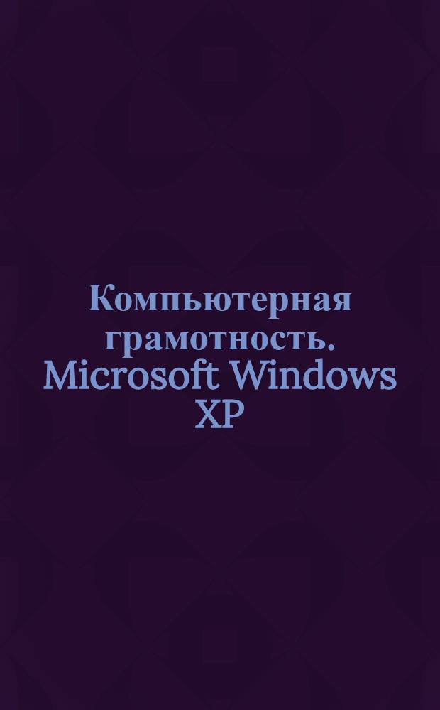 Компьютерная грамотность. Microsoft Windows XP : операционная система : полное руководство пользователя