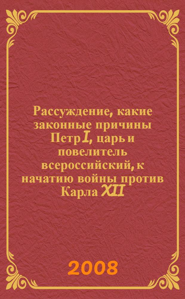 Рассуждение, какие законные причины Петр I, царь и повелитель всероссийский, к начатию войны против Карла XII, короля шведского, в 1700 году имел : первое оригинальное произведение по международному праву на русском языке