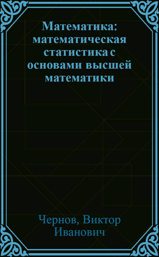 Математика : математическая статистика с основами высшей математики : учебник для студентов, обучающихся по специальностям: 060101 (040100) - лечебное дело, 060104 (040200) - педиатрия, 060104 (040300) - медико-профилактическое дело