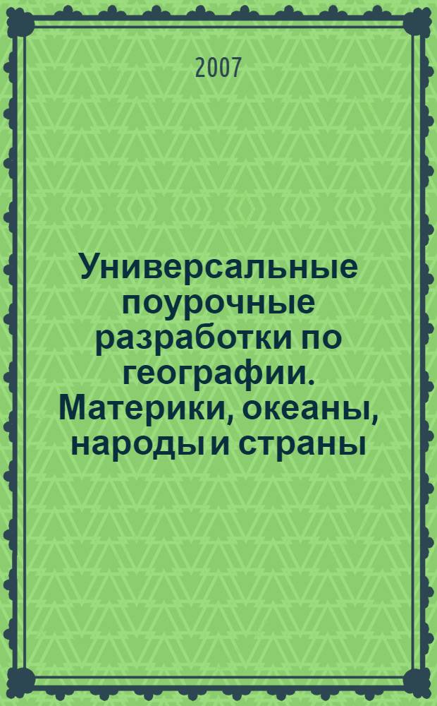 Универсальные поурочные разработки по географии. [Материки, океаны, народы и страны] : вариативность изучения тем, обучение навыкам работы с картой и глобусом, нестандартные, игровые уроки, тесты, проверочные работы : 7 класс