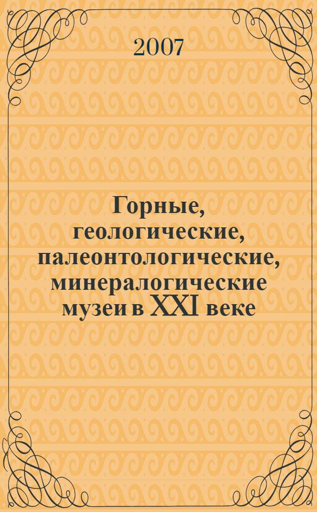 Горные, геологические, палеонтологические, минералогические музеи в XXI веке : материалы научно-практической конференции, 10-15 сентября 2007 года