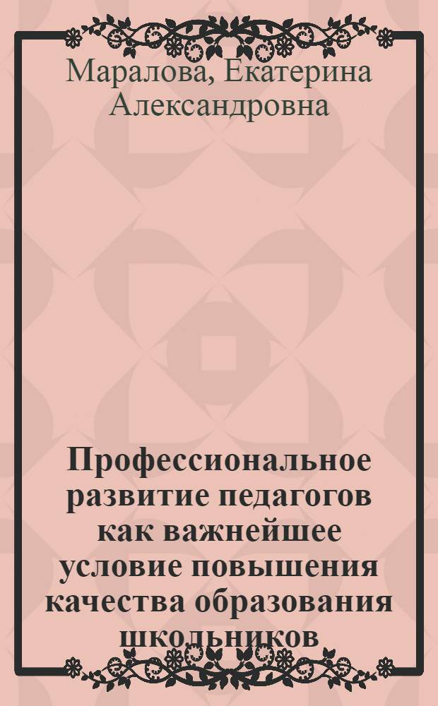 Профессиональное развитие педагогов как важнейшее условие повышения качества образования школьников : научно-методическое пособие