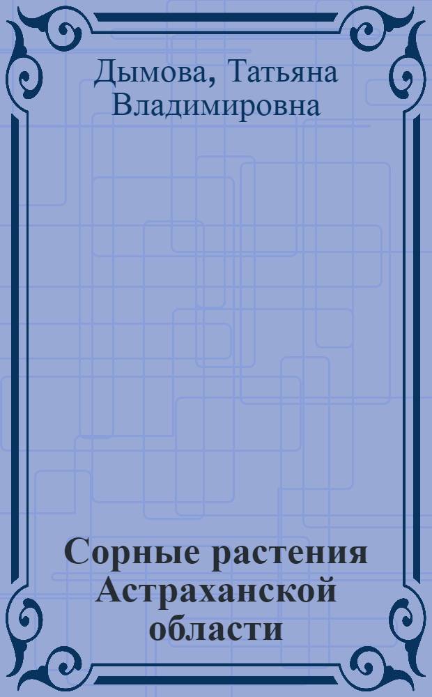 Сорные растения Астраханской области : монография