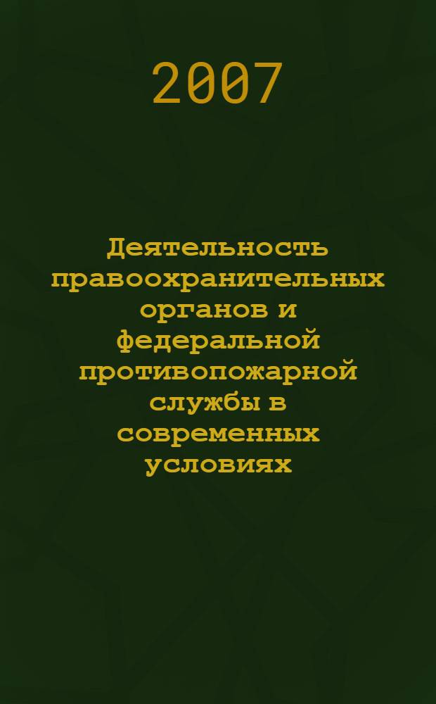 Деятельность правоохранительных органов и федеральной противопожарной службы в современных условиях: проблемы и перспективы развития : Международная научно-практическая конференция, 24-25 мая 2007 г