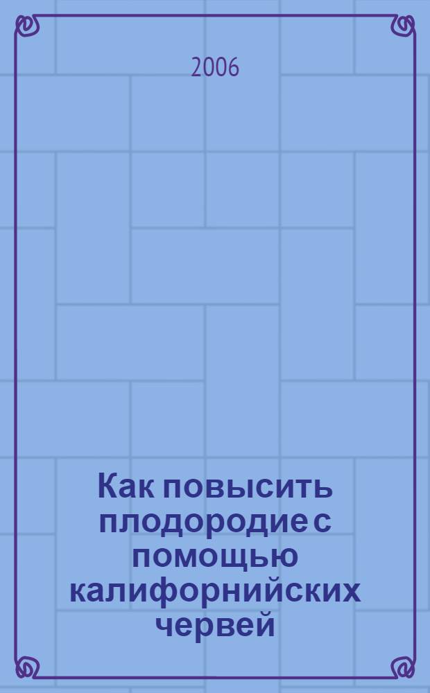Как повысить плодородие с помощью калифорнийских червей : типы дождевых червей, развитие вермитехнологии