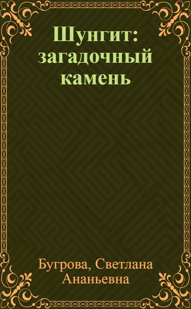 Шунгит : загадочный камень : лечение сложных заболеваний, снятие негативной энергии, психологическая коррекция