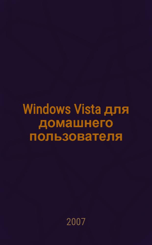 Windows Vista для домашнего пользователя : установка системы, драйверов и приложений, новый интерфейс и новые возможности, настройка и тонкая настройка, работа и развлечени: музыка, фото, видео, игры, безопасность