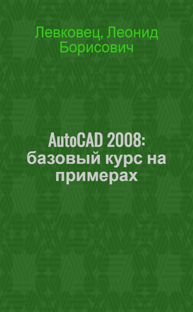 AutoCAD 2008 : базовый курс на примерах