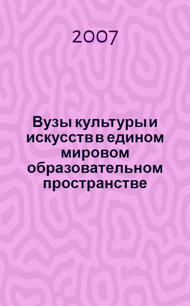 Вузы культуры и искусств в едином мировом образовательном пространстве : Международный симпозиум (Москва, 17-18 мая 2007 года) : сборник статей