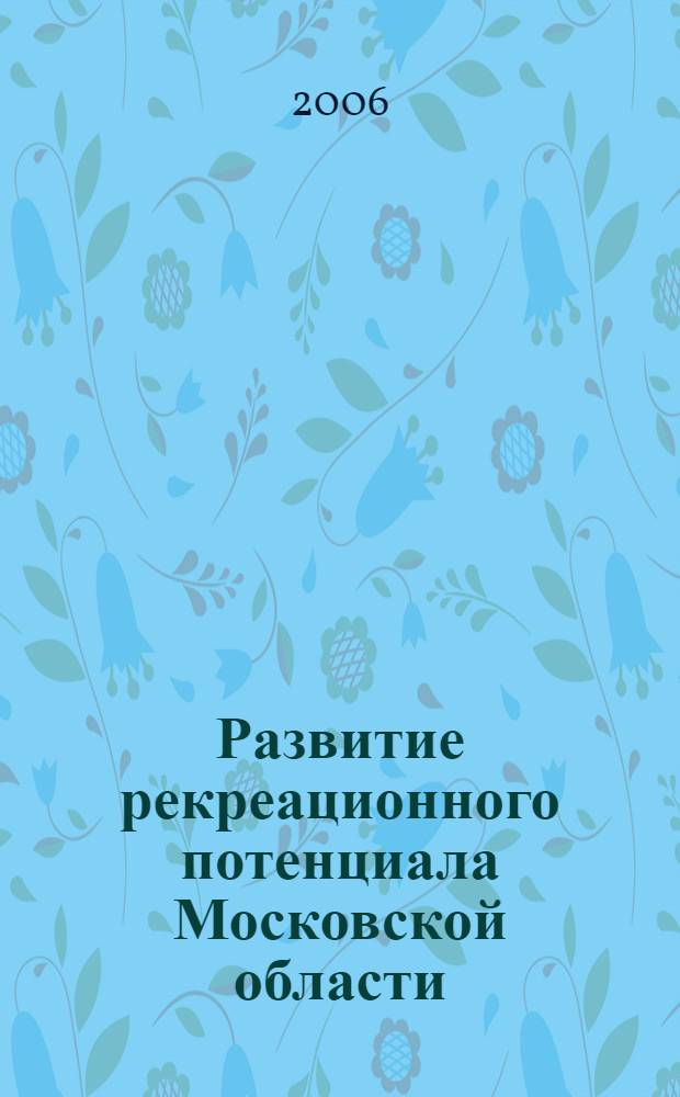 Развитие рекреационного потенциала Московской области: практический опыт, проблемы, перспективы : материалы межрегиональной научно-практической конференции (11-12 мая 2006 г.)