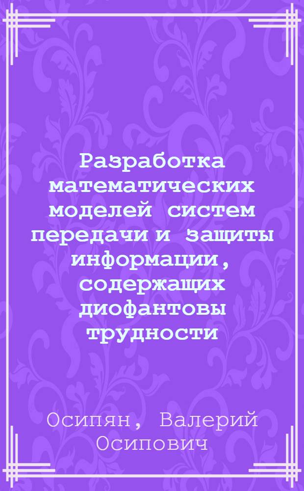 Разработка математических моделей систем передачи и защиты информации, содержащих диофантовы трудности : автореф. дис. на соиск. учен. степ. д-ра физ.-мат. наук : специальность 05.13.18 <Мат. моделирование, числ. методы и комплексы программ>