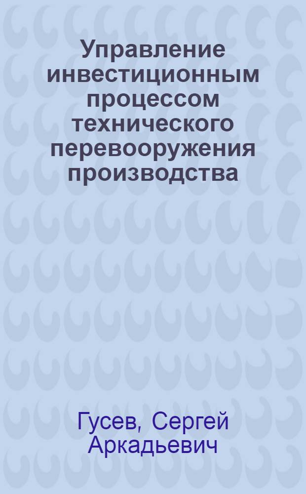 Управление инвестиционным процессом технического перевооружения производства : автореф. дис. на соиск. учен. степ. канд. экон. наук : специальность 08.00.05 <Экономика и упр. нар. хоз-вом>