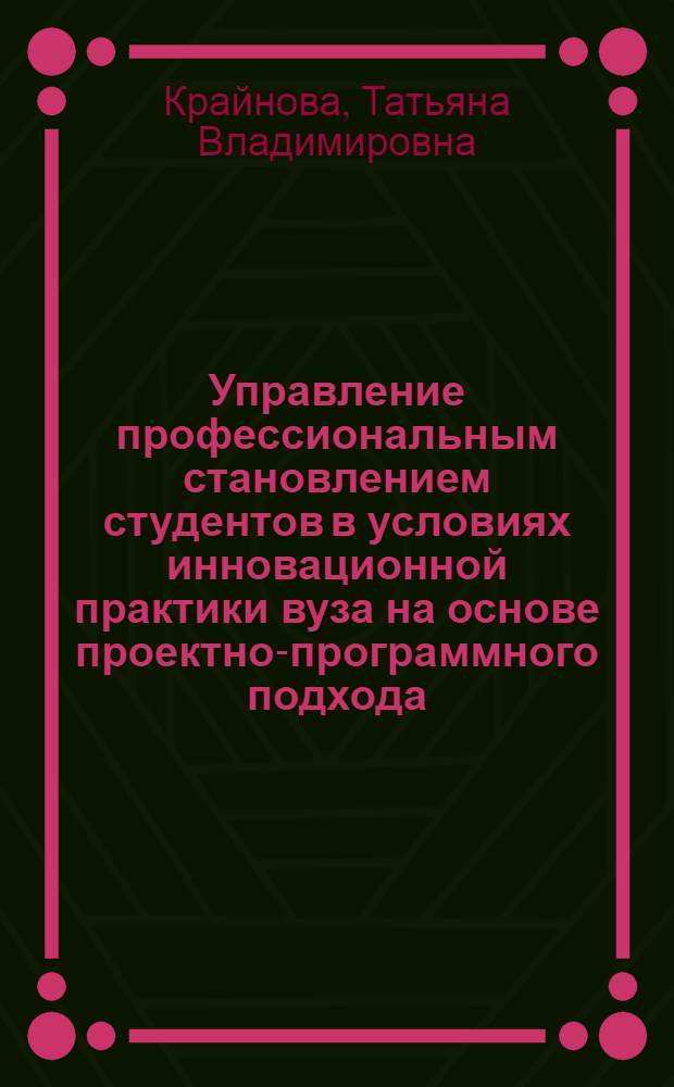 Управление профессиональным становлением студентов в условиях инновационной практики вуза на основе проектно-программного подхода : автореф. дис. на соиск. учен. степ. канд. пед. наук : специальность 13.00.08 <Теория и методика проф. образования>