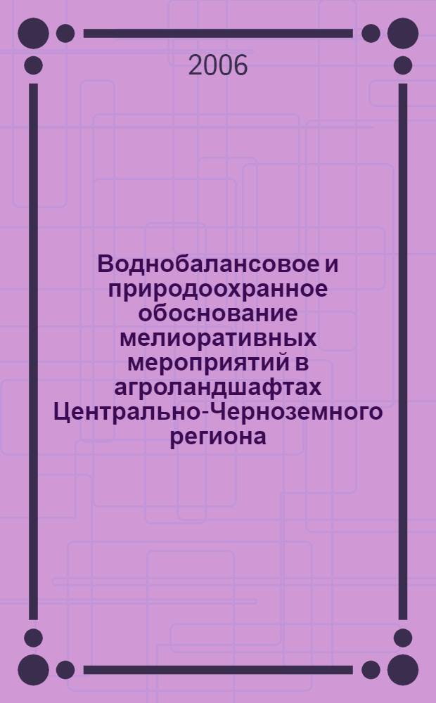 Воднобалансовое и природоохранное обоснование мелиоративных мероприятий в агроландшафтах Центрально-Черноземного региона : автореф. дис. на соиск. учен. степ. д-ра с.-х. наук : специальность 06.01.02 <Мелиорация, рекультивация и охрана земель>