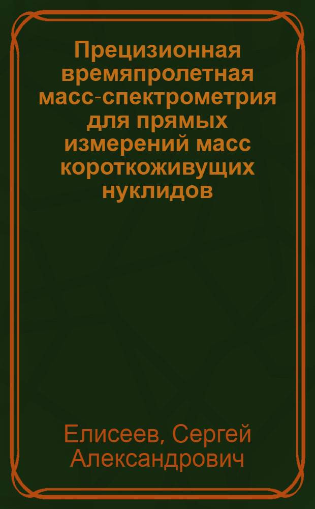 Прецизионная времяпролетная масс-спектрометрия для прямых измерений масс короткоживущих нуклидов : автореф. дис. на соиск. учен. степ. канд. физ.-мат. наук : специальность 01.04.01 <Приборы и методы эксперим. физики>