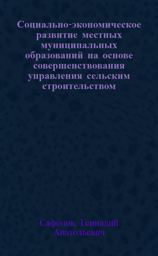 Социально-экономическое развитие местных муниципальных образований на основе совершенствования управления сельским строительством (на материалах Орловской области) : автореферат диссертации на соискание ученой степени к.э.н. : специальность 08.00.05
