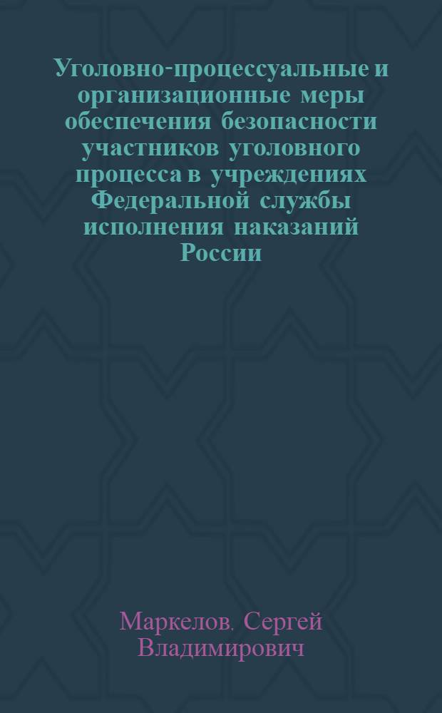 Уголовно-процессуальные и организационные меры обеспечения безопасности участников уголовного процесса в учреждениях Федеральной службы исполнения наказаний России : автореф. дис. на соиск. учен. степ. канд. юрид. наук : специальность 12.00.09 <Уголов. процесс, криминалистика и судеб. экспертиза; оператив.-розыскная деятельность>