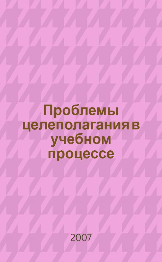 Проблемы целеполагания в учебном процессе : сборник научных трудов