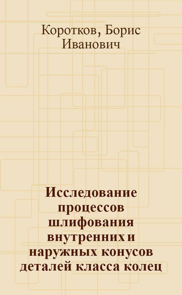 Исследование процессов шлифования внутренних и наружных конусов деталей класса колец : монография