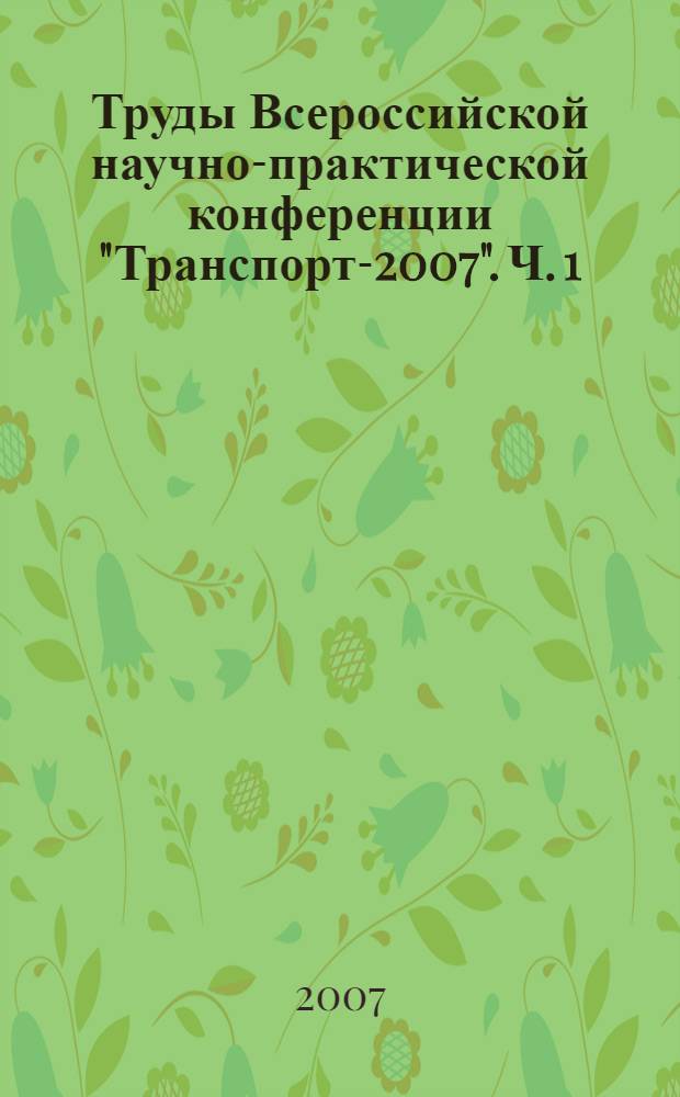 Труды Всероссийской научно-практической конференции "Транспорт-2007". Ч. 1