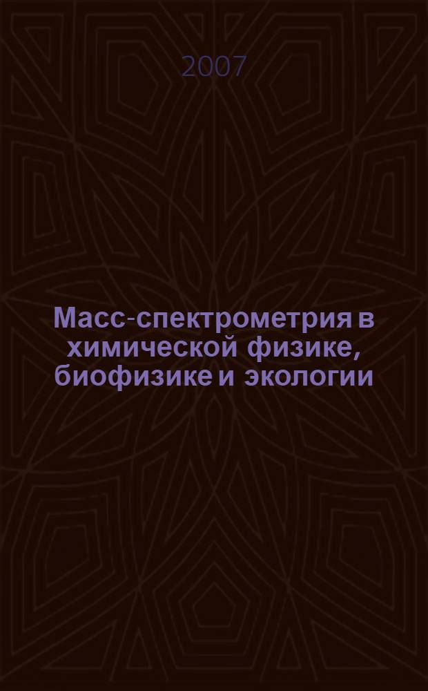 Масс-спектрометрия в химической физике, биофизике и экологии = Mass spectrometry in chemical physics, biophysics and environmental sciences : 3-я Международная Конференция-школа, Звенигород, Россия, апрель, 16-21, 2007 : материалы