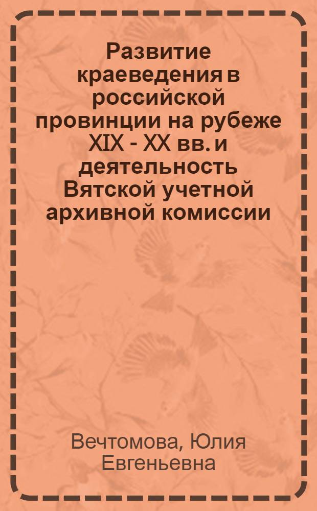 Развитие краеведения в российской провинции на рубеже XIX - XX вв. и деятельность Вятской учетной архивной комиссии : автореф. дис. на соиск. учен. степ. канд. ист. наук : специальность 07.00.02 <Отечеств. история>