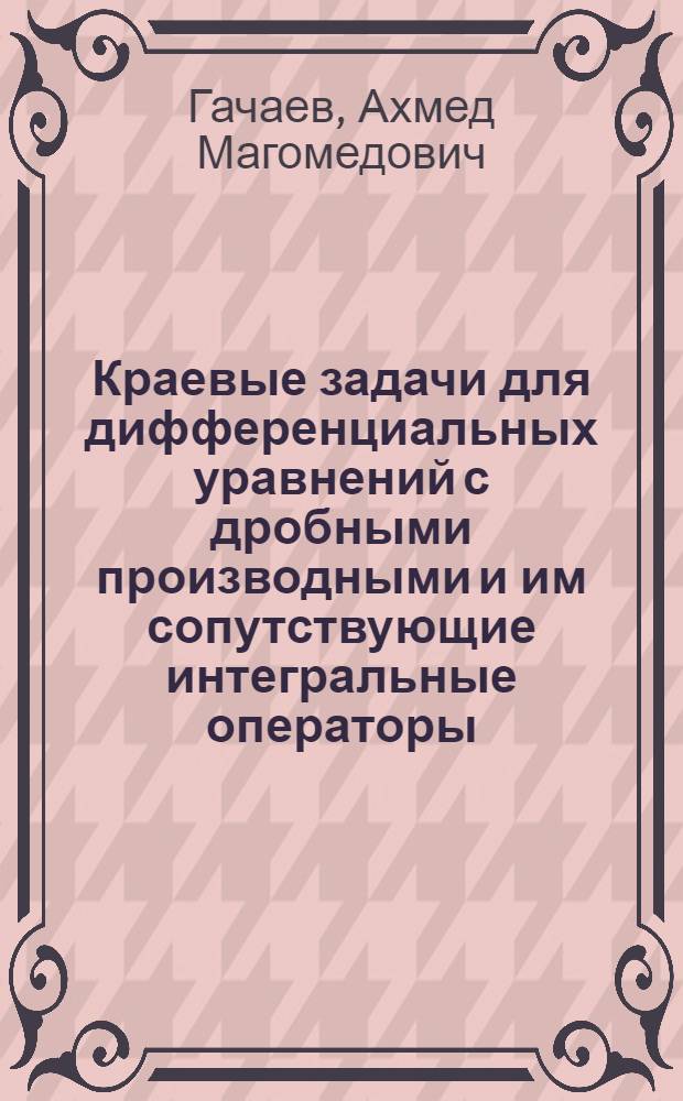 Краевые задачи для дифференциальных уравнений с дробными производными и им сопутствующие интегральные операторы : автореф. дис. на соиск. учен. степ. канд. физ.-мат. наук : специальность 01.01.02 <Дифференц. уравнения>