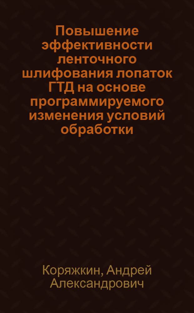 Повышение эффективности ленточного шлифования лопаток ГТД на основе программируемого изменения условий обработки : автореф. дис. на соиск. учен. степ. канд. техн. наук : специальность 05.03.01 <Технологии и оборудование мех. и физ.-техн. обраб.>