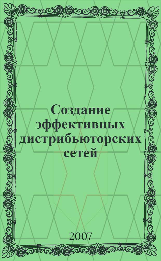 Создание эффективных дистрибьюторских сетей : стратегии и модели сбыта, формирование дилерской сети, филиальные сети, сбыт на основе франчайзинга, управление в системе распределения