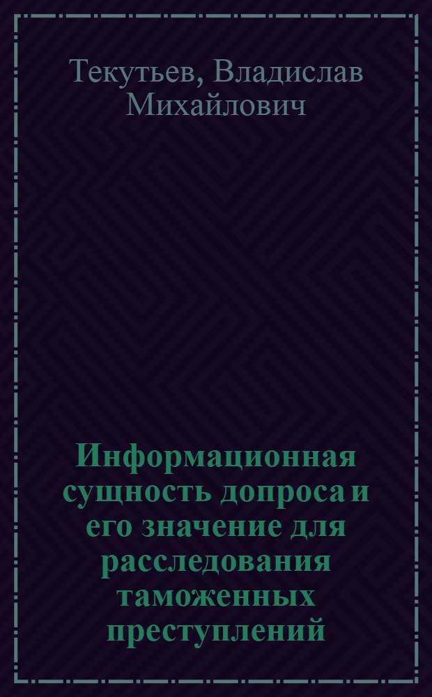 Информационная сущность допроса и его значение для расследования таможенных преступлений : автореф. дис. на соиск. учен. степ. канд. юрид. наук : специальность 12.00.09 <Уголов. процесс, криминалистика и судеб. экспертиза; оператив.-розыскная деятельность>