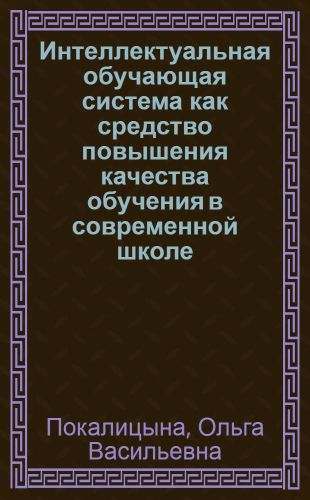 Интеллектуальная обучающая система как средство повышения качества обучения в современной школе : автореф. дис. на соиск. учен. степ. канд. пед. наук : специальность 13.00.01 <Общ. педагогика, история педагогики и образования>