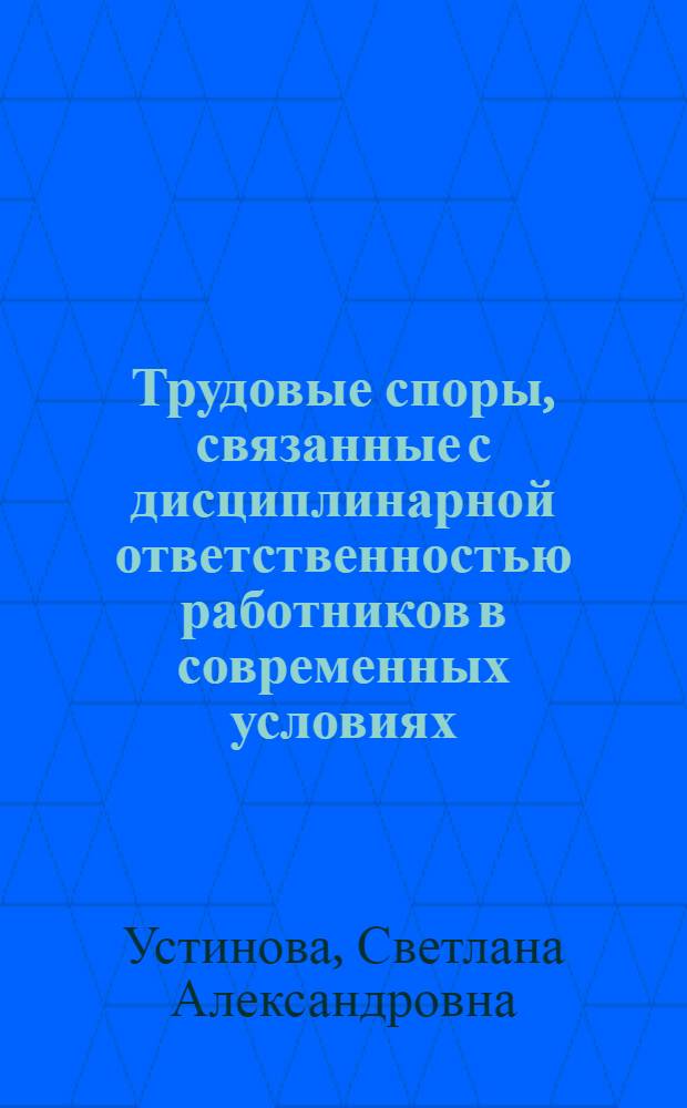 Трудовые споры, связанные с дисциплинарной ответственностью работников в современных условиях : автореф. дис. на соиск. учен. степ. канд. юрид. наук : специальность 12.00.05 <Трудовое право; право соц. обеспечения>