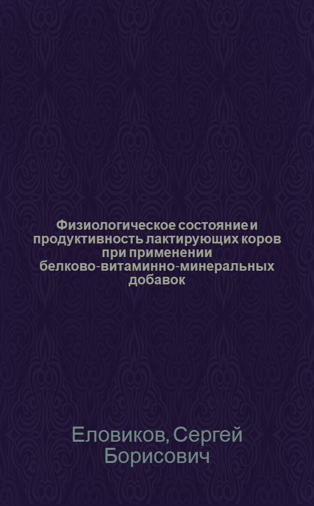 Физиологическое состояние и продуктивность лактирующих коров при применении белково-витаминно-минеральных добавок : автореф. дис. на соиск. учен. степ. канд. биол. наук : специальность 03.00.13 <Физиология>
