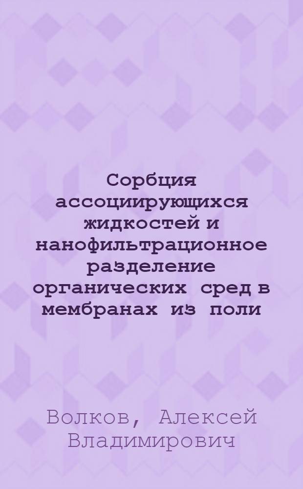 Сорбция ассоциирующихся жидкостей и нанофильтрационное разделение органических сред в мембранах из поли(1-триметилсили-1-пропин)а : автореф. дис. на соиск. учен. степ. канд. хим. наук : специальность 02.00.06 <Высокомолекуляр. соединения> : специальность 05.17.18 <Мембраны и мембр.технология>