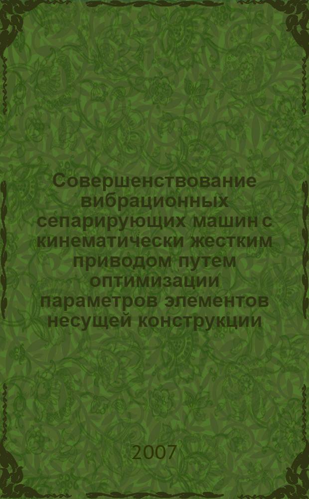 Совершенствование вибрационных сепарирующих машин с кинематически жестким приводом путем оптимизации параметров элементов несущей конструкции : автореф. дис. на соиск. учен. степ. канд. техн. наук : специальность 05.02.02 <Машиноведение, системы приводов и детали машин>