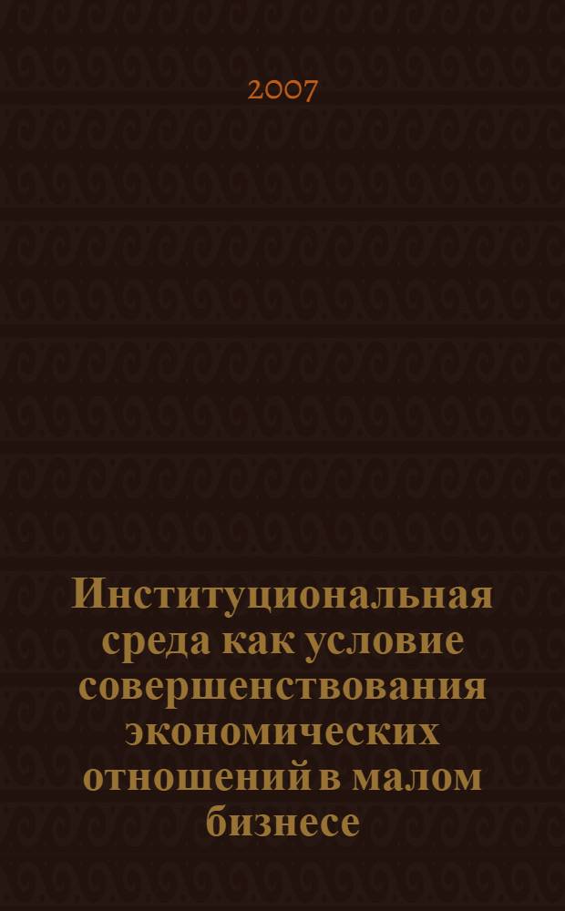 Институциональная среда как условие совершенствования экономических отношений в малом бизнесе : автореф. дис. на соиск. учен. степ. канд. экон. наук : специальность 08.00.01 <Экон. теория>