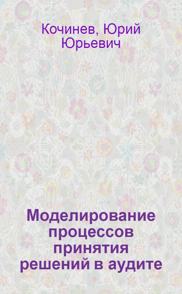 Моделирование процессов принятия решений в аудите : автореф. дис. на соиск. учен. степ. д-ра экон. наук : специальность 08.00.13 <Мат. и инструм. методы экономики>