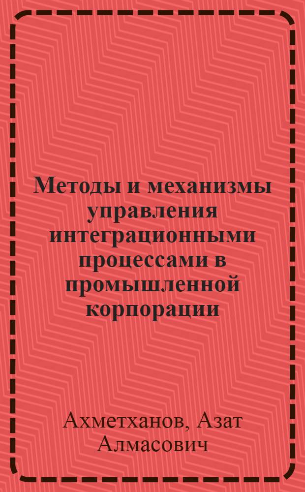 Методы и механизмы управления интеграционными процессами в промышленной корпорации : автореф. дис. на соиск. учен. степ. канд. экон. наук : специальность 08.00.05 <Экономика и упр. нар. хоз-вом>